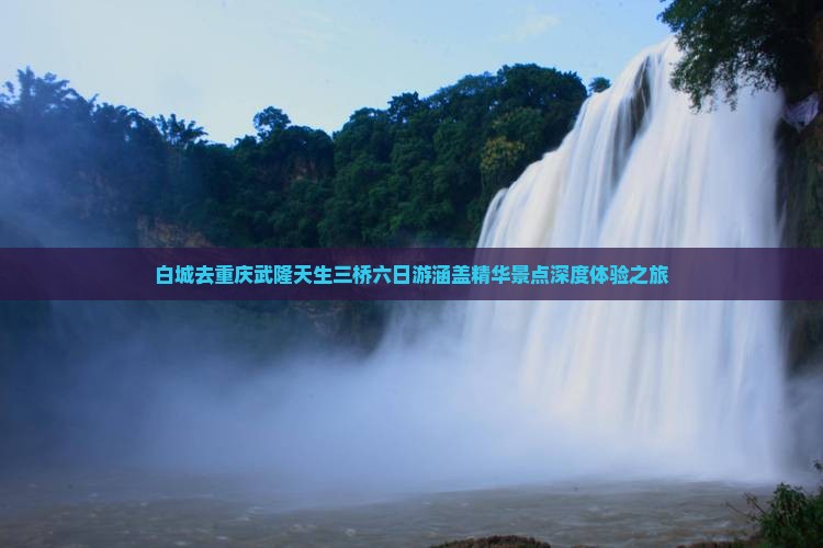 白城去重庆武隆天生三桥六日游涵盖精华景点深度体验之旅