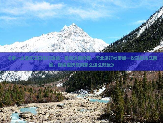 《第一次重庆五日旅行攻略：看完这篇推荐，河北旅行社带你一次玩转乌江画廊，探索重庆旅游怎么这么好玩》