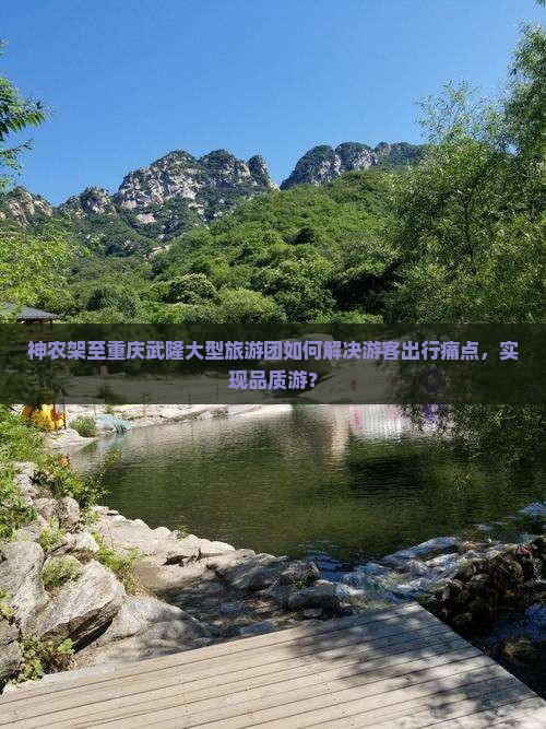 神农架至重庆武隆大型旅游团如何解决游客出行痛点，实现品质游？