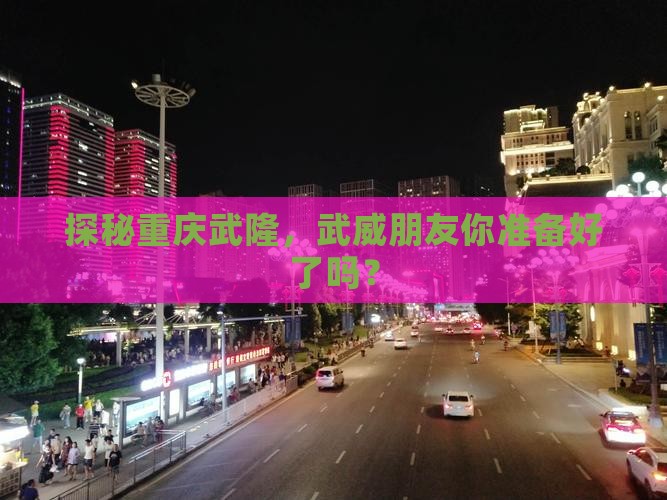 探秘重庆武隆，武威朋友你准备好了吗？