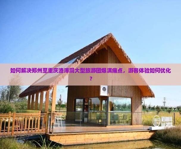 如何解决郑州至重庆渣滓洞大型旅游团爆满痛点，游客体验如何优化？