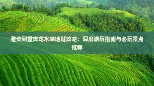 雅安到重庆龙水峡地缝攻略:深度游历指南与必玩景点推荐 雅安到重庆龙水峡地缝攻略:深度游历指南与必玩景点推荐