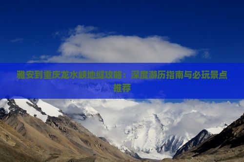 雅安到重庆龙水峡地缝攻略:深度游历指南与必玩景点推荐 雅安到重庆龙水峡地缝攻略:深度游历指南与必玩景点推荐
