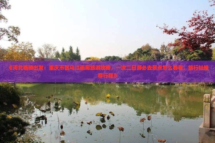 《河北临猗出发：重庆市区乌江画廊旅游攻略，一次二日游必去景点怎么看看，旅行社推荐行程》