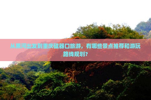 从黑河出发到重庆磁器口旅游，有哪些景点推荐和游玩路线规划？