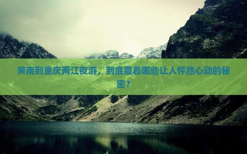 黄南到重庆两江夜游，到底藏着哪些让人怦然心动的秘密？