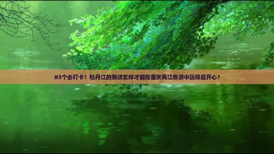 #3个必打卡！牡丹江的我该怎样才能在重庆两江夜游中玩得超开心？