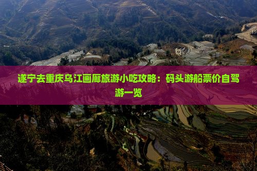 遂宁去重庆乌江画廊旅游小吃攻略：码头游船票价自驾游一览