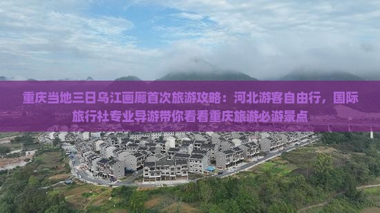重庆当地三日乌江画廊首次旅游攻略：河北游客自由行，国际旅行社专业导游带你看看重庆旅游必游景点