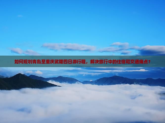 如何规划青岛至重庆武隆四日游行程，解决旅行中的住宿和交通痛点？