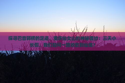 探寻巴音郭楞的足迹，重庆仙女山的神秘面纱：三天小长假，我们如何一路欢歌到仙境？