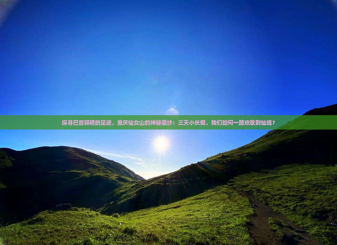 探寻巴音郭楞的足迹，重庆仙女山的神秘面纱：三天小长假，我们如何一路欢歌到仙境？