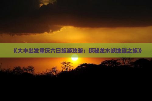 《大丰出发重庆六日旅游攻略：探秘龙水峡地缝之旅》