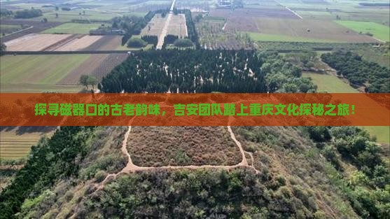 探寻磁器口的古老韵味，吉安团队踏上重庆文化探秘之旅！