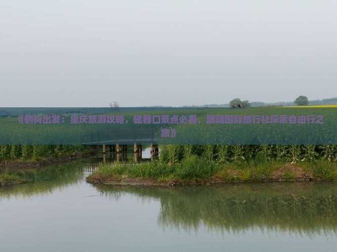 《鹤岗出发：重庆旅游攻略，磁器口景点必看，跟随国际旅行社探索自由行之旅》