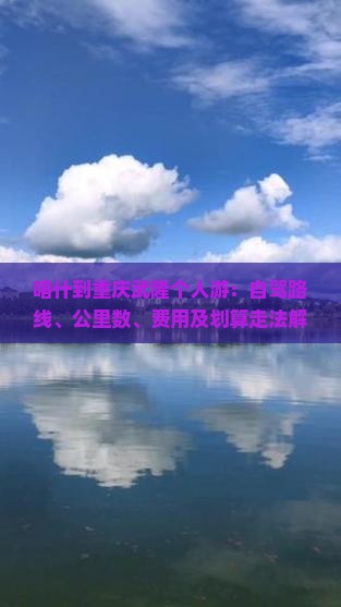 喀什到重庆武隆个人游：自驾路线、公里数、费用及划算走法解析