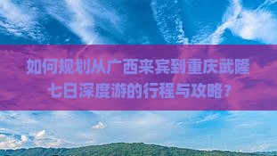 如何规划从广西来宾到重庆武隆七日深度游的行程与攻略？