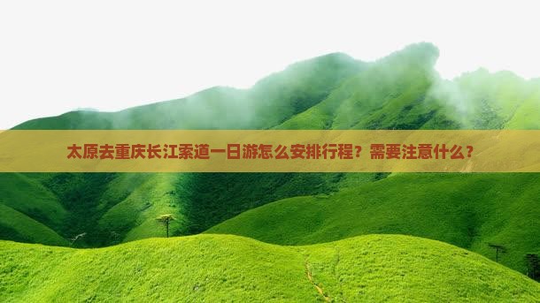 太原去重庆长江索道一日游怎么安排行程?需要注意什么? 太原去重庆长江索道一日游怎么安排行程?需要注意什么?