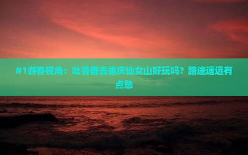 #1游客视角:吐鲁番去重庆仙女山好玩吗?路途遥远有点愁 #1游客视角:吐鲁番去重庆仙女山好玩吗?路途遥远有点愁