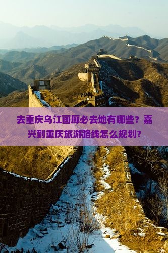 去重庆乌江画廊必去地有哪些?嘉兴到重庆旅游路线怎么规划? 去重庆乌江画廊必去地有哪些?嘉兴到重庆旅游路线怎么规划?