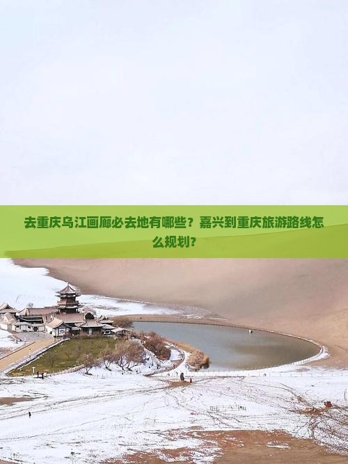 去重庆乌江画廊必去地有哪些?嘉兴到重庆旅游路线怎么规划? 去重庆乌江画廊必去地有哪些?嘉兴到重庆旅游路线怎么规划?