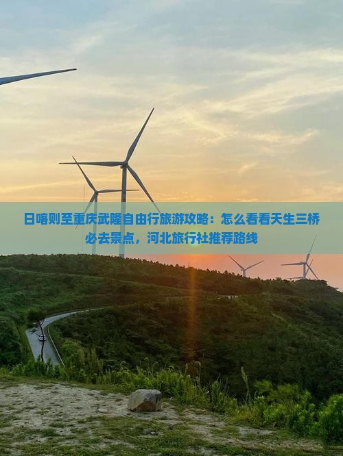 日喀则至重庆武隆自由行旅游攻略：怎么看看天生三桥必去景点，河北旅行社推荐路线