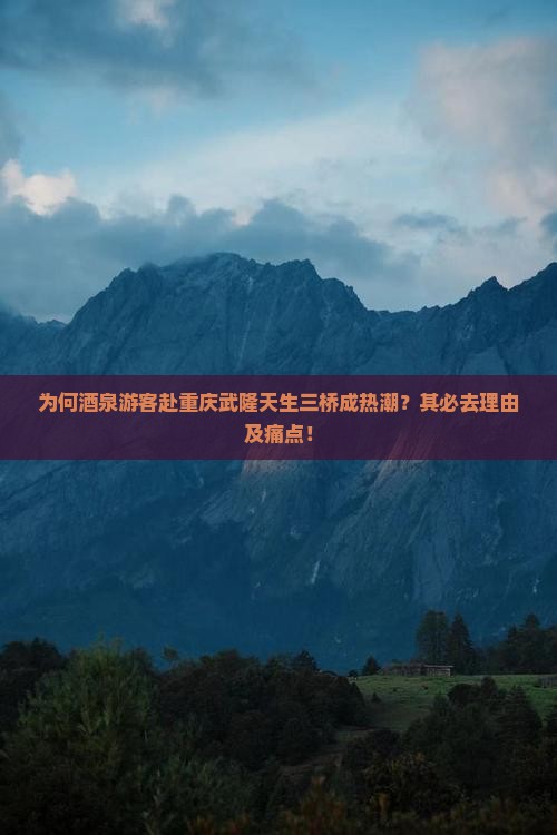 为何酒泉游客赴重庆武隆天生三桥成热潮？其必去理由及痛点！