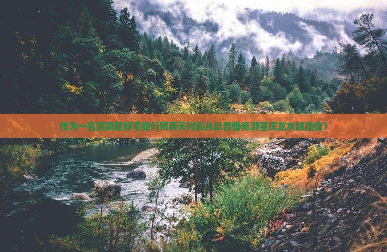作为一名旅游爱好宅如何用两天时间从吐鲁番畅游重庆龙水峡地缝？