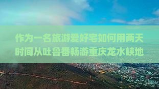 作为一名旅游爱好宅如何用两天时间从吐鲁番畅游重庆龙水峡地缝？