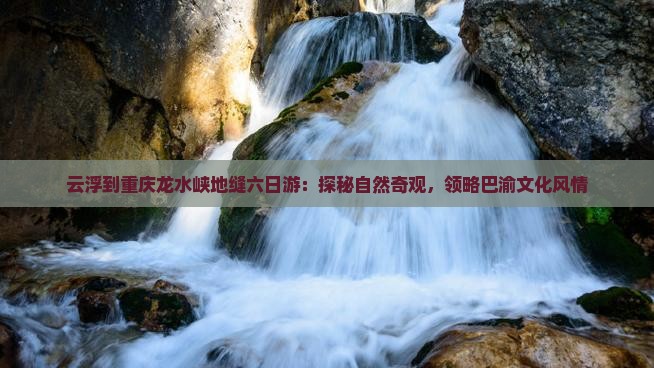 云浮到重庆龙水峡地缝六日游：探秘自然奇观，领略巴渝文化风情