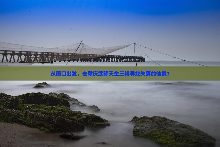 从周口出发，去重庆武隆天生三桥寻找失落的仙境？