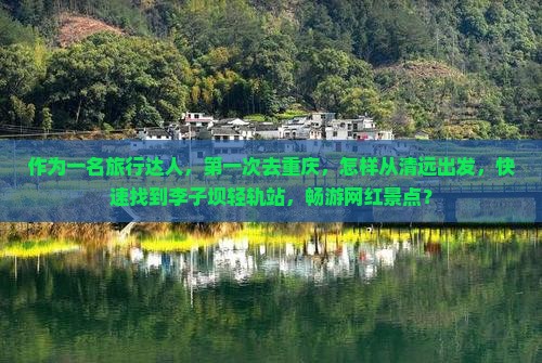 作为一名旅行达人，第一次去重庆，怎样从清远出发，快速找到李子坝轻轨站，畅游网红景点？