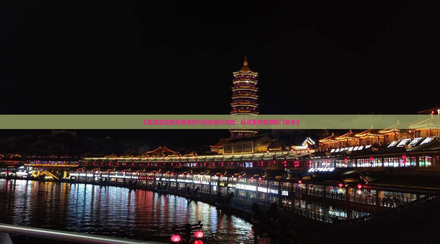 《芜湖出发重庆渣滓洞六日自由行攻略：探寻重庆旅游热门景点》