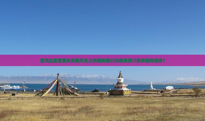 宝鸡出发至重庆武隆天生三桥团体旅行攻略及预订服务如何选择？
