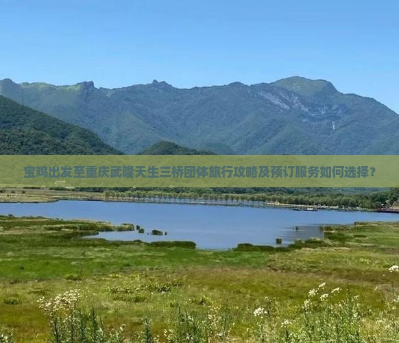 宝鸡出发至重庆武隆天生三桥团体旅行攻略及预订服务如何选择？
