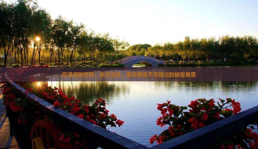 探寻湘韵巴风：长沙出发，重庆那些不可错过的秘密角落