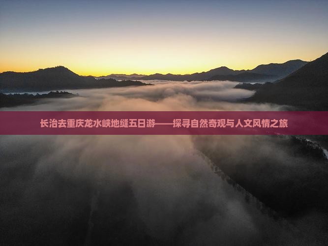 长治去重庆龙水峡地缝五日游——探寻自然奇观与人文风情之旅