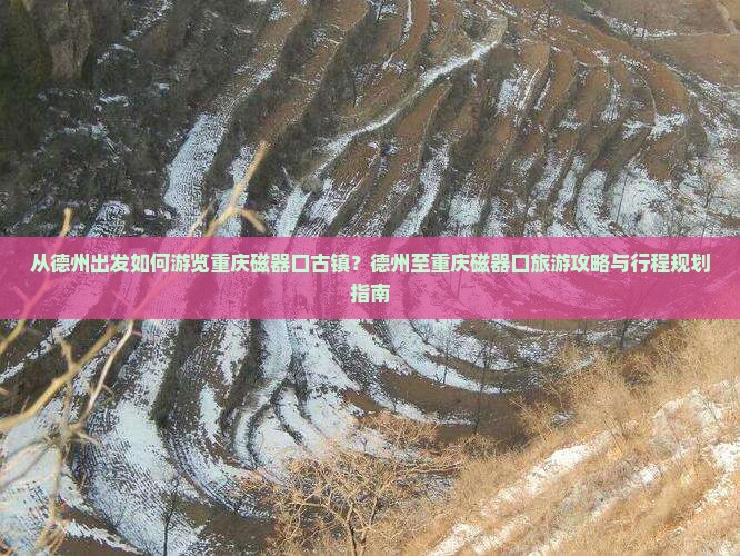 从德州出发如何游览重庆磁器口古镇？德州至重庆磁器口旅游攻略与行程规划指南