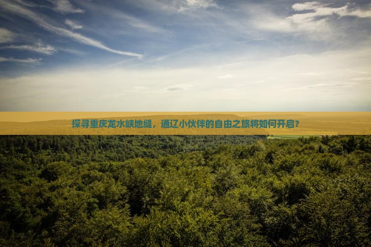 探寻重庆龙水峡地缝，通辽小伙伴的自由之旅将如何开启？