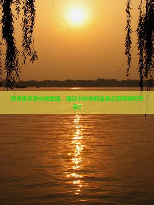 探寻重庆龙水峡地缝，通辽小伙伴的自由之旅将如何开启？