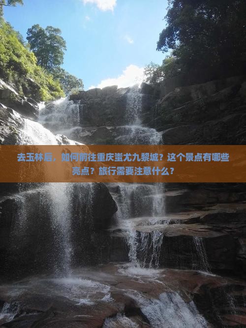 去玉林后，如何前往重庆蚩尤九黎城？这个景点有哪些亮点？旅行需要注意什么？