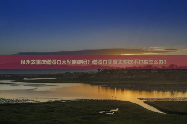 泉州去重庆磁器口大型旅游团？磁器口美食太多吃不过来怎么办？