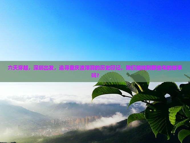 六天穿越，深圳出发，追寻重庆渣滓洞的历史印记，我们能找到那些年的故事吗？