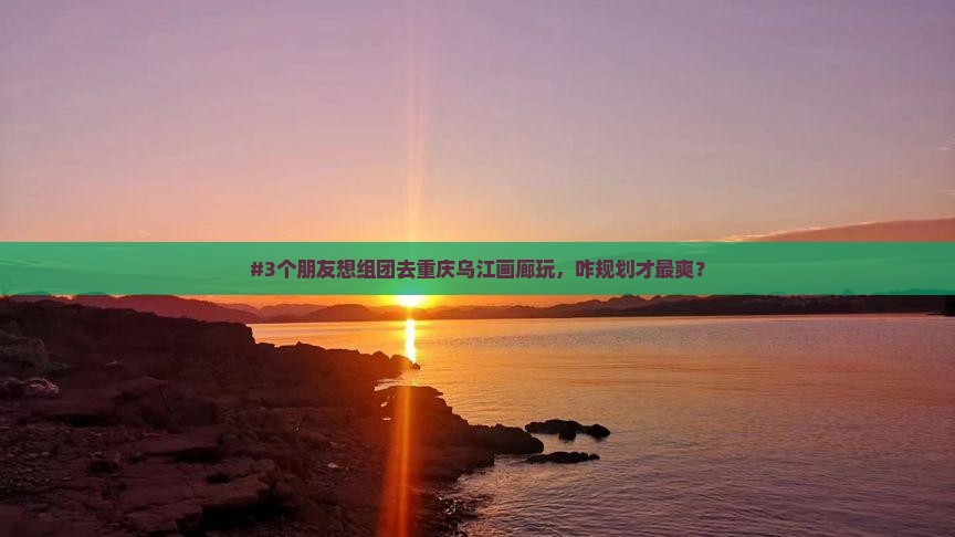 #3个朋友想组团去重庆乌江画廊玩，咋规划才最爽？