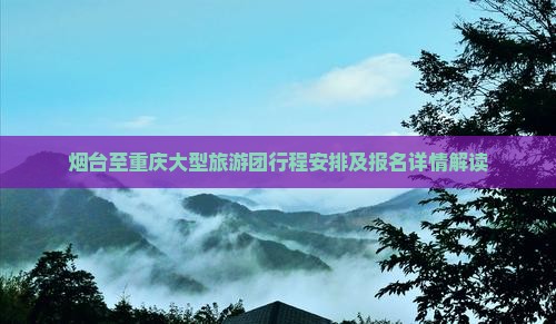 烟台至重庆大型旅游团行程安排及报名详情解读