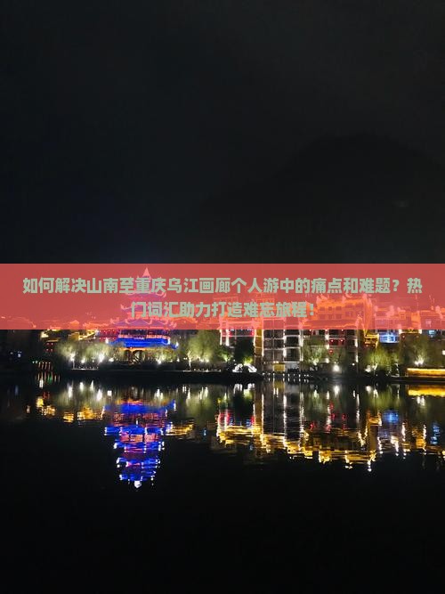 如何解决山南至重庆乌江画廊个人游中的痛点和难题？热门词汇助力打造难忘旅程！