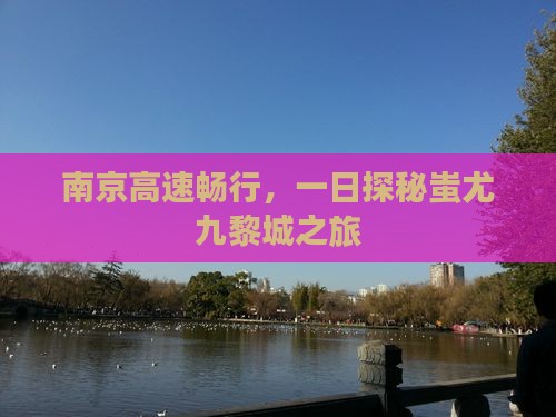 南京高速畅行，一日探秘蚩尤九黎城之旅