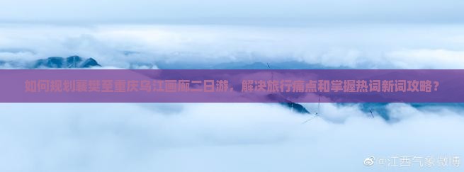 如何规划襄樊至重庆乌江画廊二日游，解决旅行痛点和掌握热词新词攻略？