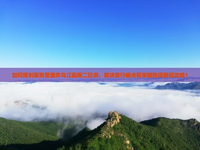 如何规划襄樊至重庆乌江画廊二日游，解决旅行痛点和掌握热词新词攻略？