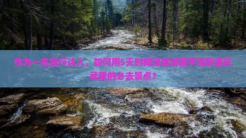 作为一名旅行达人，如何用5天时间深度游遍平凉到重庆武隆的必去景点？